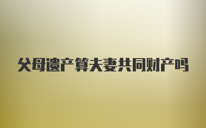 父母遗产算夫妻共同财产吗