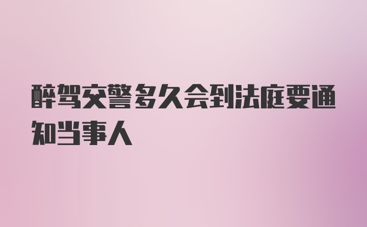 醉驾交警多久会到法庭要通知当事人