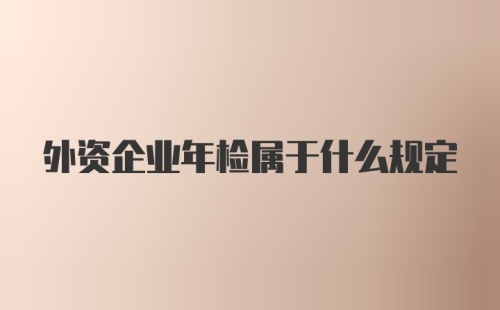 外资企业年检属于什么规定