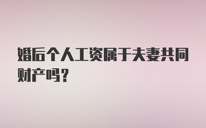 婚后个人工资属于夫妻共同财产吗？