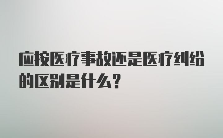 应按医疗事故还是医疗纠纷的区别是什么?