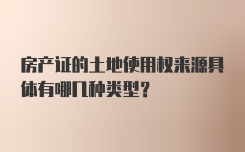 房产证的土地使用权来源具体有哪几种类型？