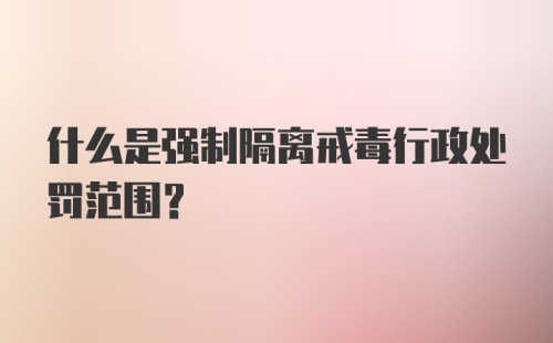 什么是强制隔离戒毒行政处罚范围？