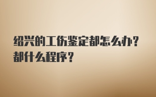 绍兴的工伤鉴定都怎么办？都什么程序？