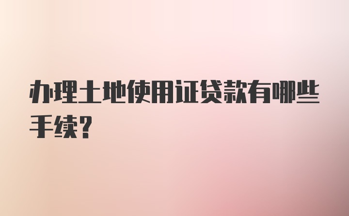 办理土地使用证贷款有哪些手续？