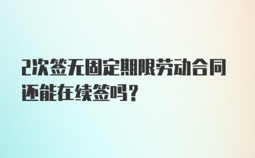 2次签无固定期限劳动合同还能在续签吗？