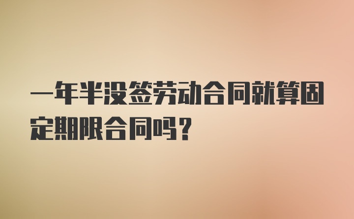 一年半没签劳动合同就算固定期限合同吗？