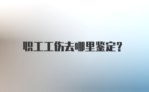 职工工伤去哪里鉴定？