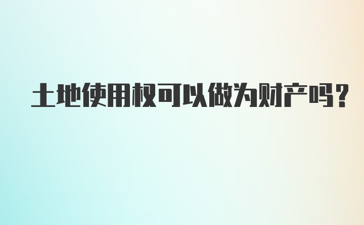 土地使用权可以做为财产吗？