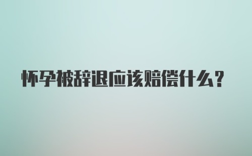 怀孕被辞退应该赔偿什么？