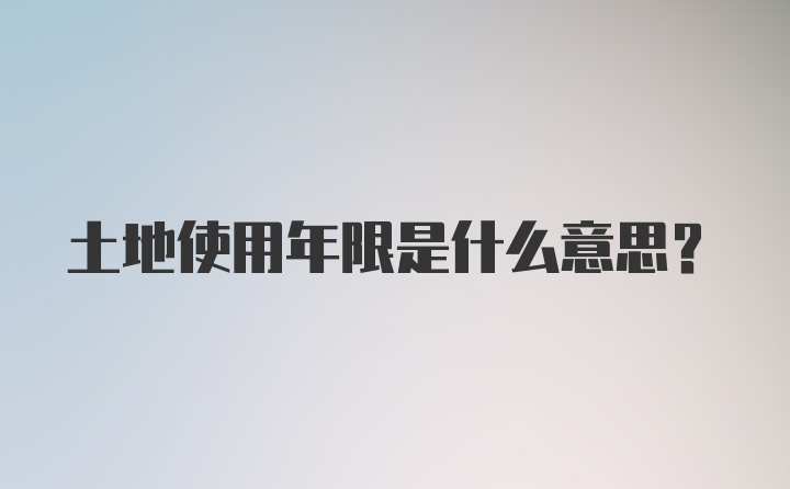 土地使用年限是什么意思？