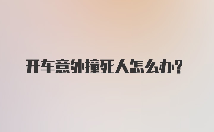 开车意外撞死人怎么办？