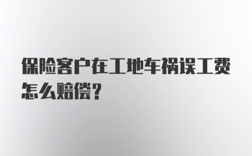 保险客户在工地车祸误工费怎么赔偿？