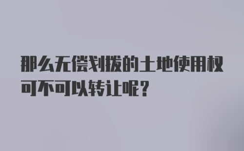 那么无偿划拨的土地使用权可不可以转让呢？