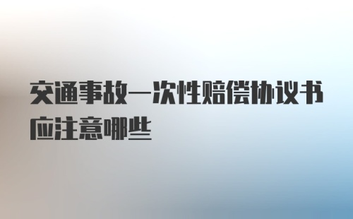 交通事故一次性赔偿协议书应注意哪些