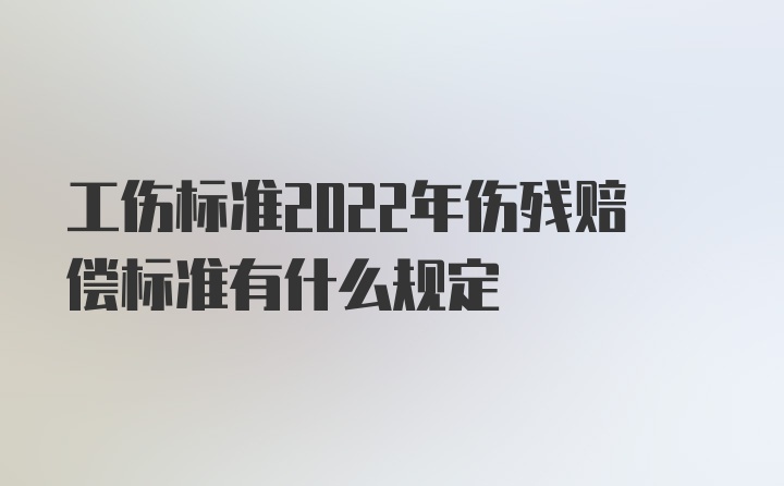 工伤标准2022年伤残赔偿标准有什么规定