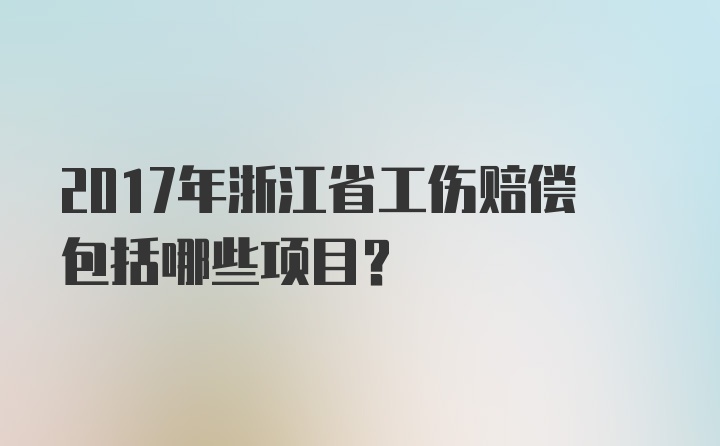 2017年浙江省工伤赔偿包括哪些项目？