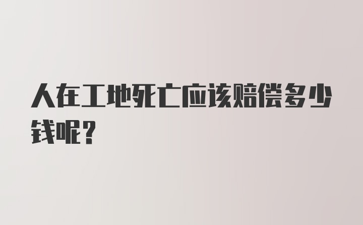 人在工地死亡应该赔偿多少钱呢？