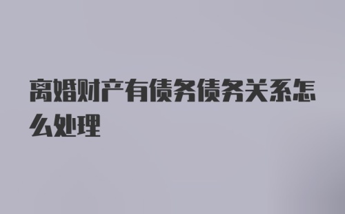 离婚财产有债务债务关系怎么处理