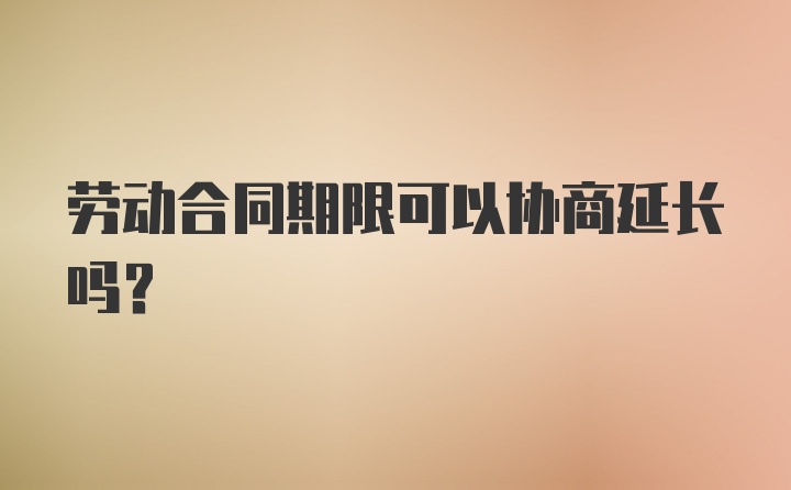 劳动合同期限可以协商延长吗？