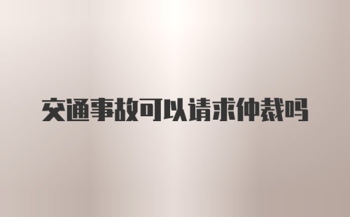 交通事故可以请求仲裁吗