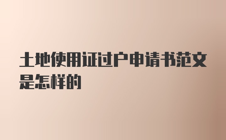 土地使用证过户申请书范文是怎样的