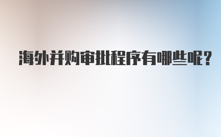 海外并购审批程序有哪些呢？