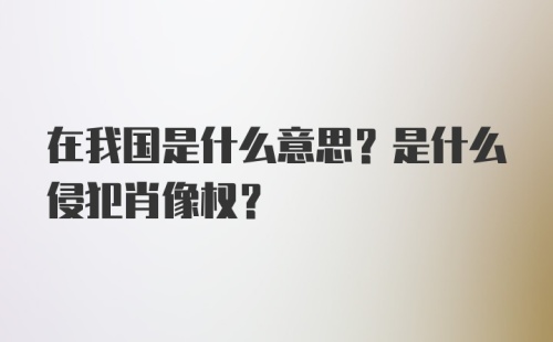 在我国是什么意思？是什么侵犯肖像权？