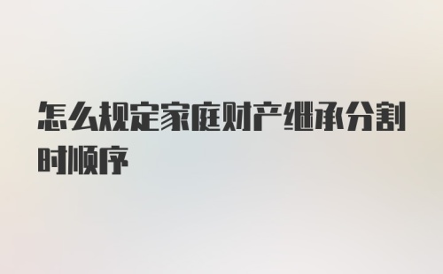 怎么规定家庭财产继承分割时顺序