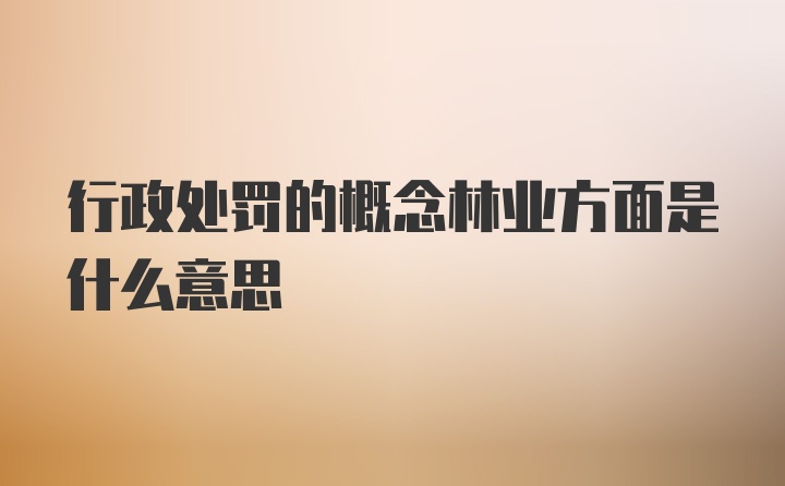 行政处罚的概念林业方面是什么意思