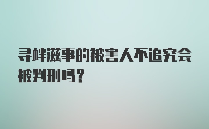 寻衅滋事的被害人不追究会被判刑吗？