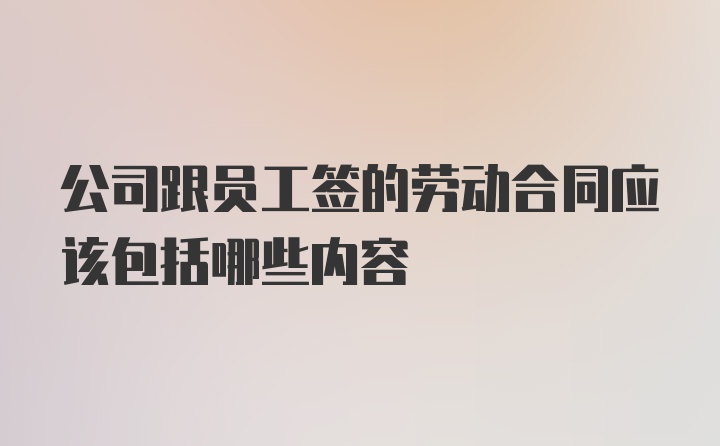 公司跟员工签的劳动合同应该包括哪些内容