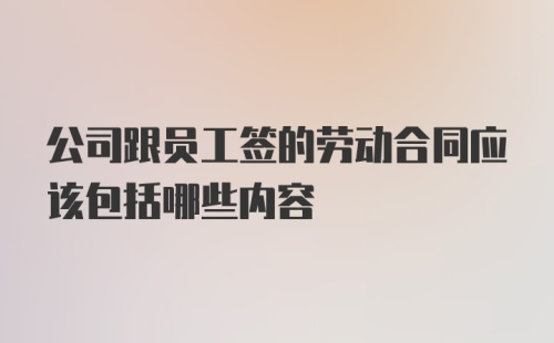 公司跟员工签的劳动合同应该包括哪些内容