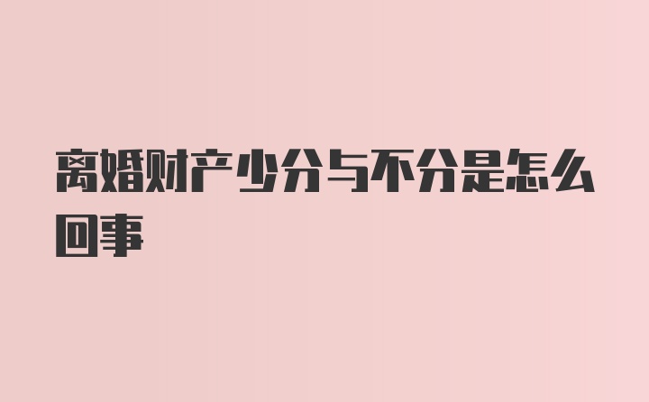 离婚财产少分与不分是怎么回事