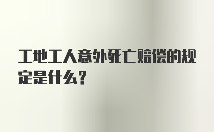 工地工人意外死亡赔偿的规定是什么？