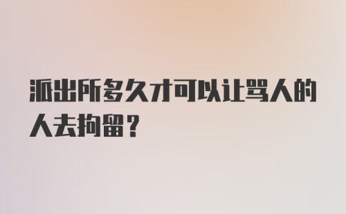 派出所多久才可以让骂人的人去拘留?