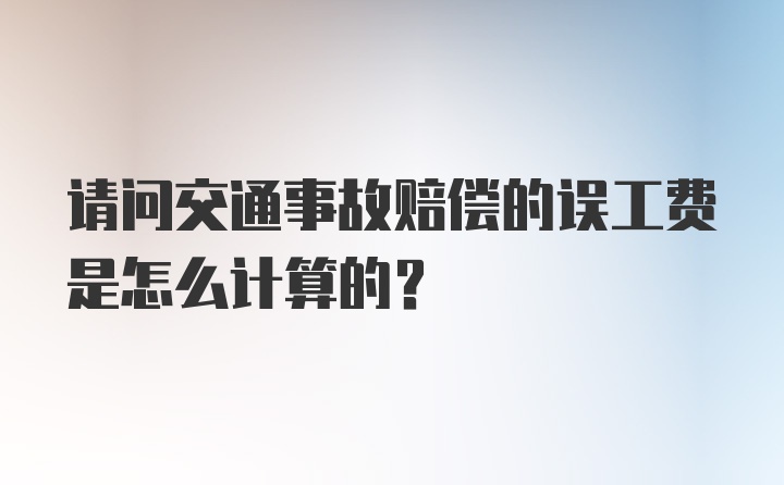 请问交通事故赔偿的误工费是怎么计算的？