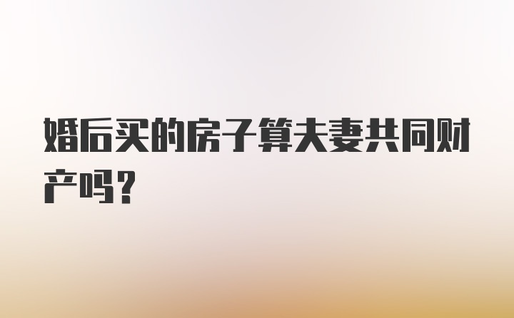 婚后买的房子算夫妻共同财产吗？