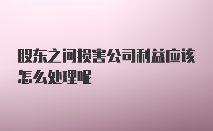 股东之间损害公司利益应该怎么处理呢