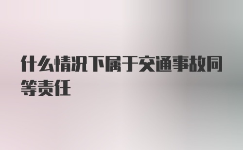 什么情况下属于交通事故同等责任