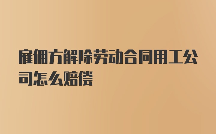 雇佣方解除劳动合同用工公司怎么赔偿