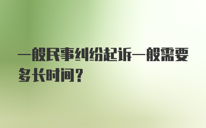 一般民事纠纷起诉一般需要多长时间？