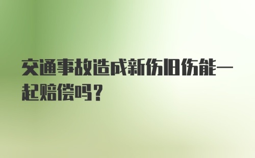 交通事故造成新伤旧伤能一起赔偿吗?