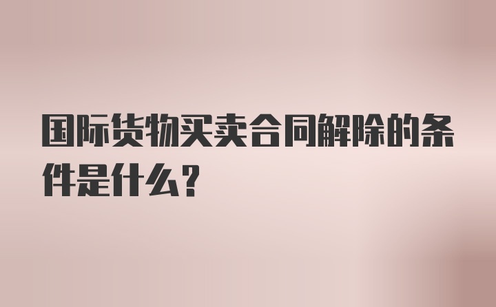 国际货物买卖合同解除的条件是什么？