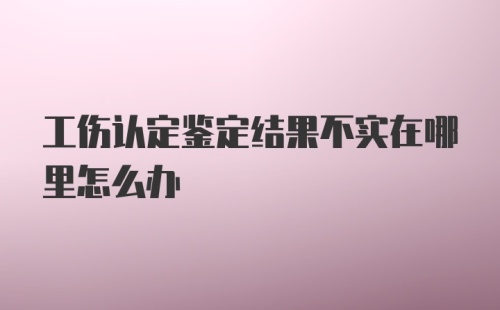 工伤认定鉴定结果不实在哪里怎么办