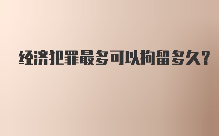 经济犯罪最多可以拘留多久？