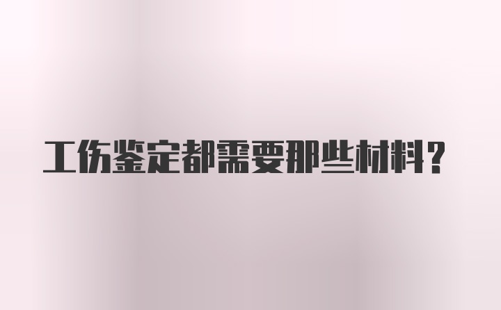 工伤鉴定都需要那些材料？