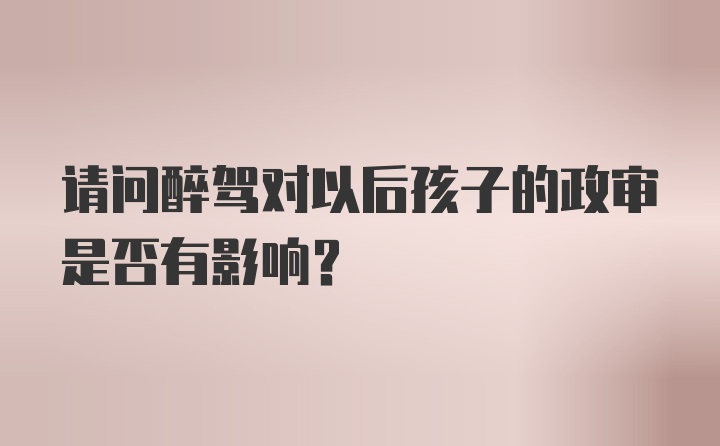 请问醉驾对以后孩子的政审是否有影响？