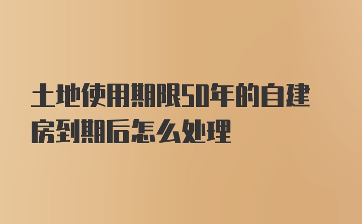 土地使用期限50年的自建房到期后怎么处理