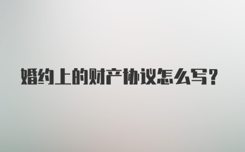 婚约上的财产协议怎么写？